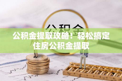 崇礼公积金提取攻略！轻松搞定住房公积金提取