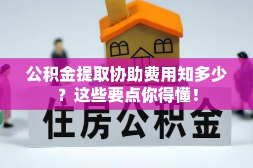 崇礼公积金提取协助费用知多少？这些要点你得懂！