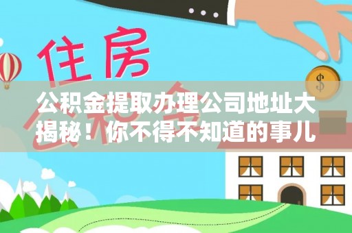 崇礼公积金提取办理公司地址大揭秘！你不得不知道的事儿
