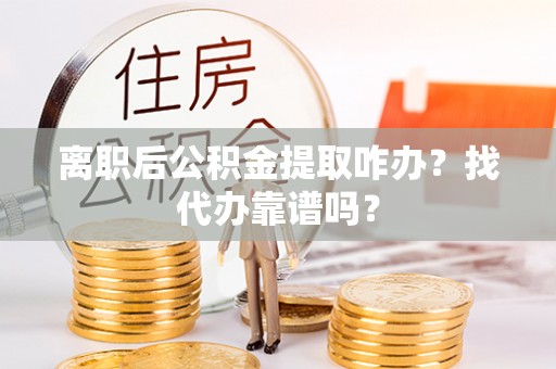 崇礼离职后公积金提取咋办？找代办靠谱吗？