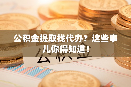 崇礼公积金提取找代办？这些事儿你得知道！