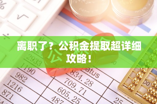 崇礼离职了？公积金提取超详细攻略！