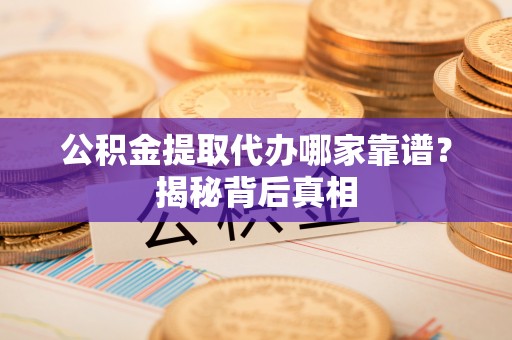 崇礼公积金提取代办哪家靠谱？揭秘背后真相