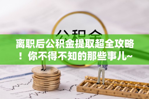 崇礼离职后公积金提取超全攻略！你不得不知的那些事儿~