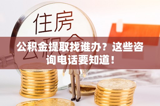 崇礼公积金提取找谁办？这些咨询电话要知道！