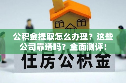 崇礼公积金提取怎么办理？这些公司靠谱吗？全面测评！