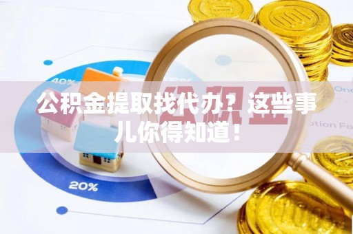 崇礼公积金提取找代办？这些事儿你得知道！