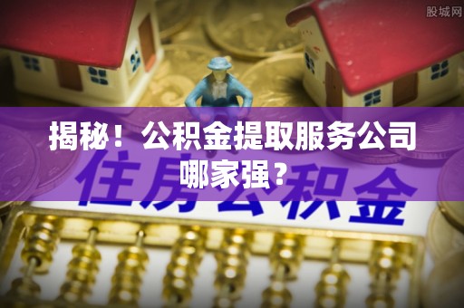 崇礼揭秘！公积金提取服务公司哪家强？