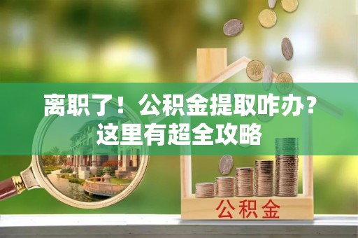 崇礼离职了！公积金提取咋办？这里有超全攻略