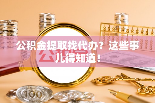 崇礼公积金提取找代办？这些事儿得知道！