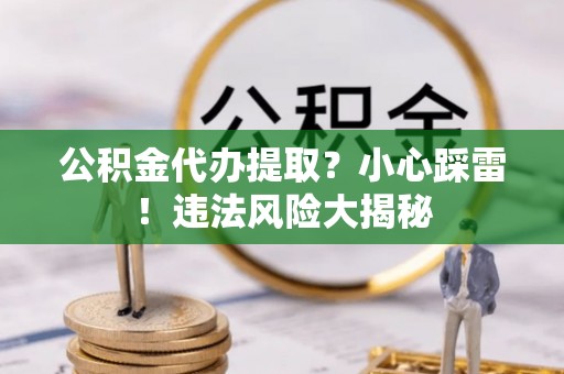 崇礼公积金代办提取？小心踩雷！违法风险大揭秘