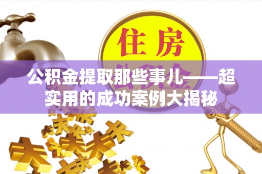 崇礼公积金提取那些事儿——超实用的成功案例大揭秘
