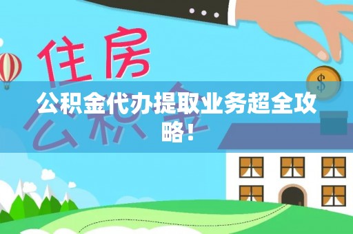 崇礼公积金代办提取业务超全攻略！
