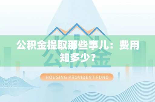 崇礼公积金提取那些事儿：费用知多少？