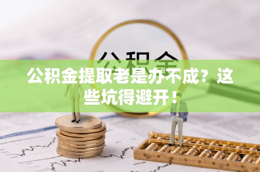 崇礼公积金提取老是办不成？这些坑得避开！