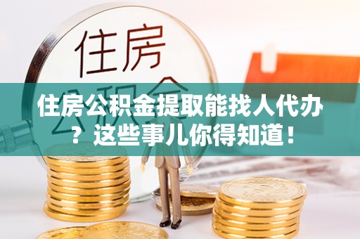 崇礼住房公积金提取能找人代办？这些事儿你得知道！