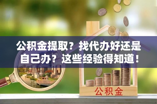 崇礼公积金提取？找代办好还是自己办？这些经验得知道！