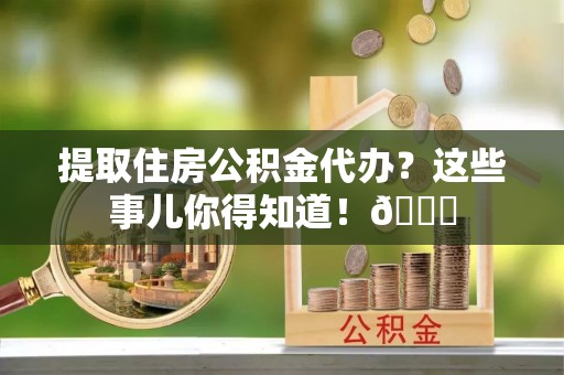 崇礼提取住房公积金代办？这些事儿你得知道！😎