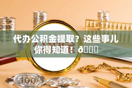 崇礼代办公积金提取？这些事儿你得知道！😎