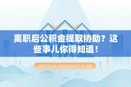 崇礼离职后公积金提取协助？这些事儿你得知道！