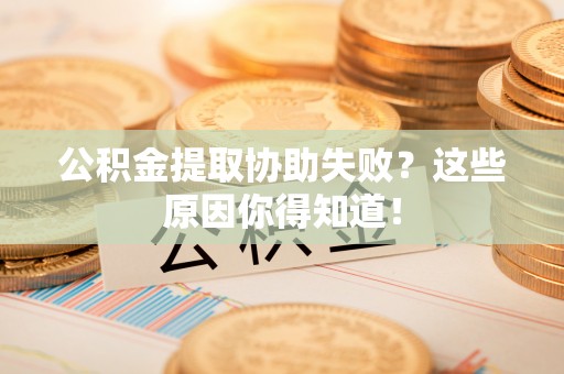 崇礼公积金提取协助失败？这些原因你得知道！