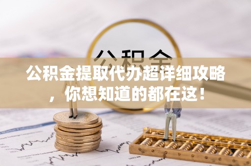崇礼公积金提取代办超详细攻略，你想知道的都在这！