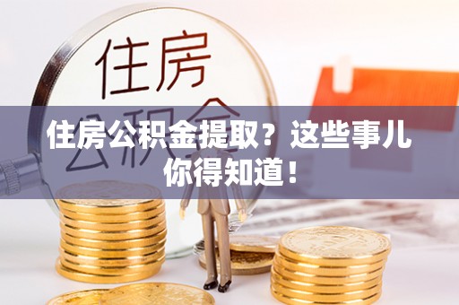 崇礼住房公积金提取？这些事儿你得知道！