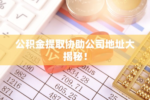 崇礼公积金提取协助公司地址大揭秘！