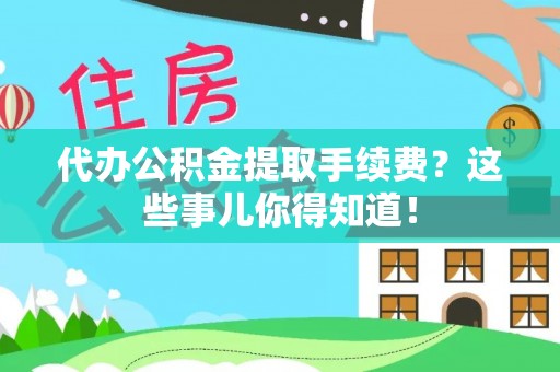 崇礼代办公积金提取手续费？这些事儿你得知道！