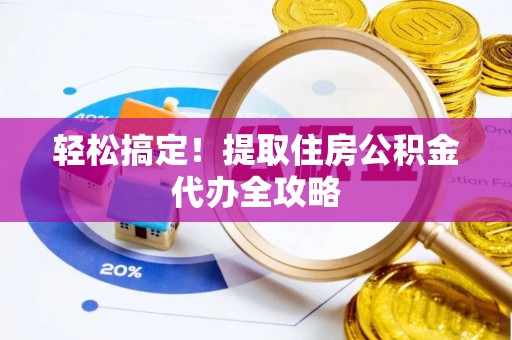 崇礼轻松搞定！提取住房公积金代办全攻略