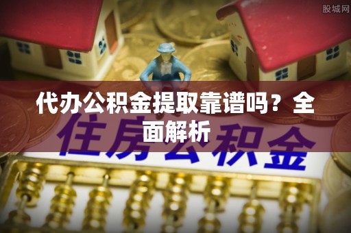 崇礼代办公积金提取靠谱吗？全面解析