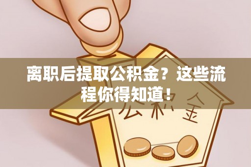 崇礼离职后提取公积金？这些流程你得知道！