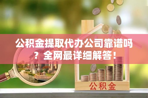 崇礼公积金提取代办公司靠谱吗？全网最详细解答！