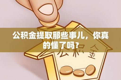崇礼公积金提取那些事儿，你真的懂了吗？