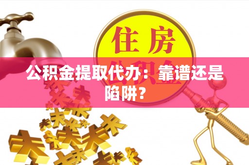 崇礼公积金提取代办：靠谱还是陷阱？
