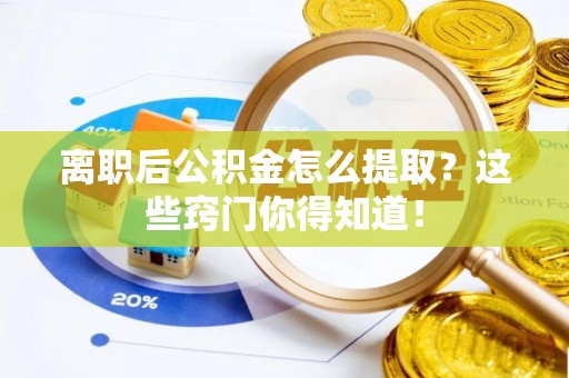 崇礼离职后公积金怎么提取？这些窍门你得知道！