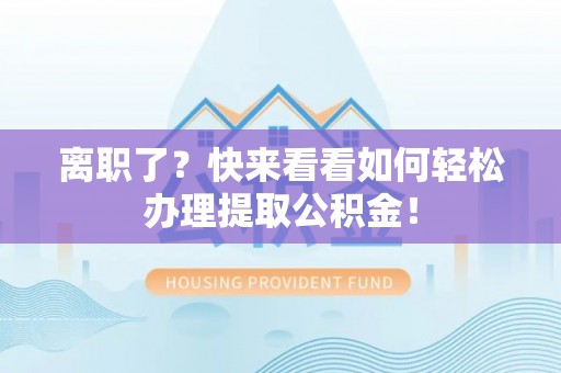 崇礼离职了？快来看看如何轻松办理提取公积金！