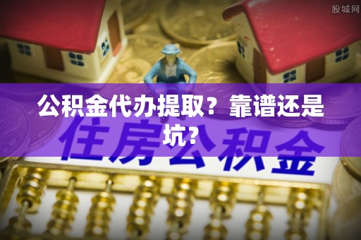 崇礼公积金代办提取？靠谱还是坑？