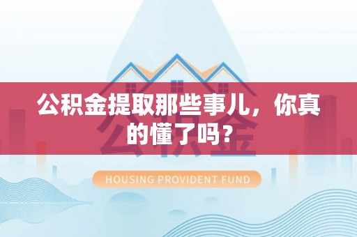 崇礼公积金提取那些事儿，你真的懂了吗？