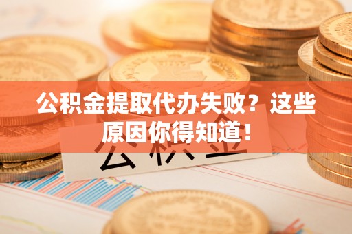 崇礼公积金提取代办失败？这些原因你得知道！