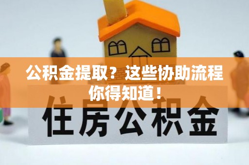 崇礼公积金提取？这些协助流程你得知道！