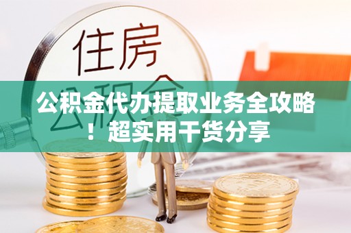 崇礼公积金代办提取业务全攻略！超实用干货分享