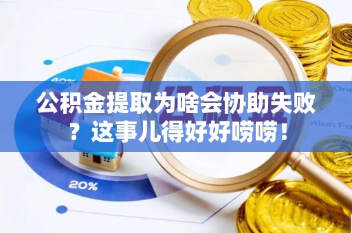 崇礼公积金提取为啥会协助失败？这事儿得好好唠唠！