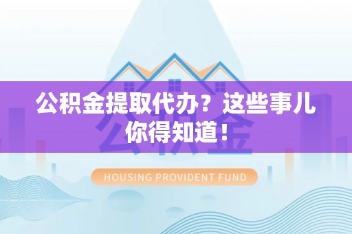 崇礼公积金提取代办？这些事儿你得知道！