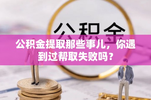 崇礼公积金提取那些事儿，你遇到过帮取失败吗？