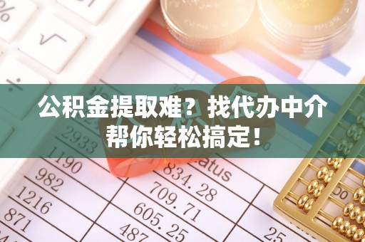 崇礼公积金提取难？找代办中介帮你轻松搞定！