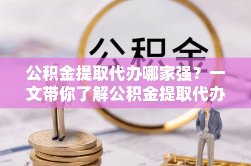 崇礼公积金提取代办哪家强？一文带你了解公积金提取代办机构排名及相关知识