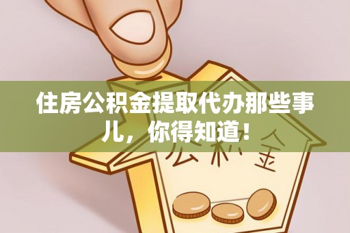 崇礼住房公积金提取代办那些事儿，你得知道！