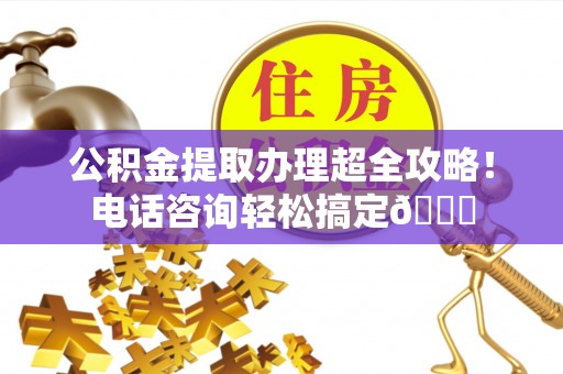 崇礼公积金提取办理超全攻略！电话咨询轻松搞定😎