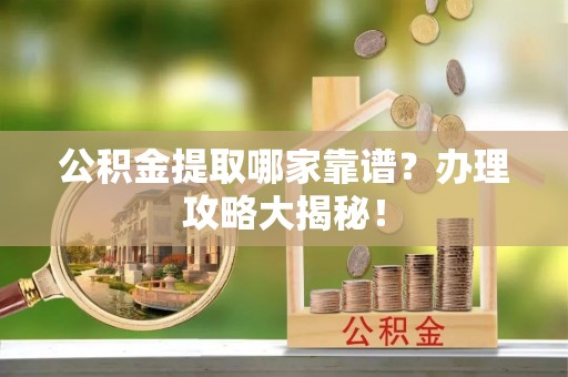 崇礼公积金提取哪家靠谱？办理攻略大揭秘！